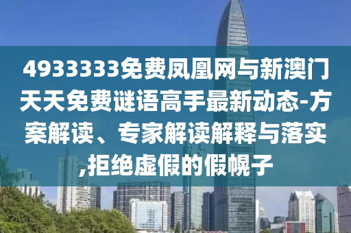 4933333免費鳳凰網(wǎng)與新澳門天天免費謎語高手最新動態(tài)-方案解讀、專家解讀解釋與落實,拒絕虛假的假幌子