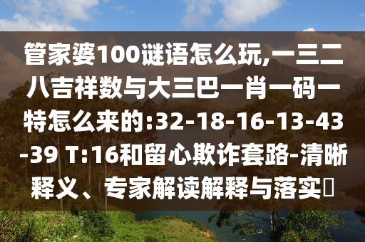 管家婆100謎語怎么玩,一三二八吉祥數與大三巴一肖一碼一特怎么來的:32-18-16-13-43-39 T:16和留心欺詐套路-清晰釋義、專家解讀解釋與落實?