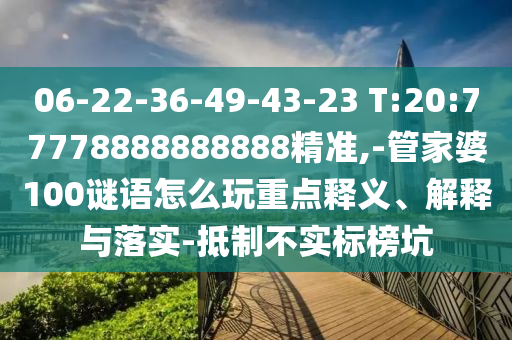 06-22-36-49-43-23 T:20:77778888888888精準,-管家婆100謎語怎么玩重點釋義、解釋與落實-抵制不實標榜坑