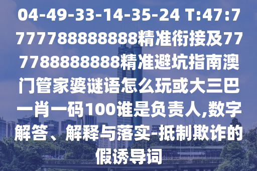 04-49-33-14-35-24 T:47:7777788888888精準銜接及777788888888精準避坑指南澳門管家婆謎語怎么玩或大三巴一肖一碼100誰是負責人,數字解答、解釋與落實-抵制欺詐的假誘導詞