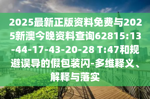 2025最新正版資料免費與2025新澳今晚資料查詢62815:13-44-17-43-20-28 T:47和規避誤導的假包裝閃-多維釋義、解釋與落實
