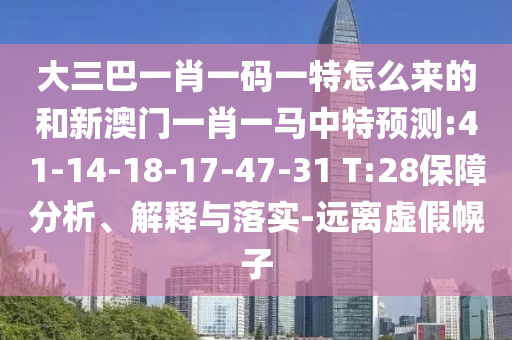 大三巴一肖一碼一特怎么來的和新澳門一肖一馬中特預測:41-14-18-17-47-31 T:28保障分析、解釋與落實-遠離虛假幌子