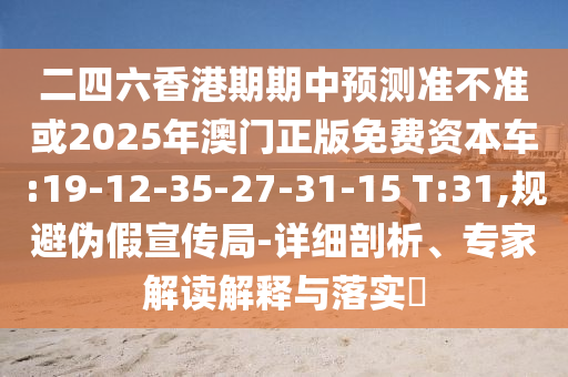 二四六香港期期中預(yù)測準(zhǔn)不準(zhǔn)或2025年澳門正版免費資本車:19-12-35-27-31-15 T:31,規(guī)避偽假宣傳局-詳細(xì)剖析、專家解讀解釋與落實?