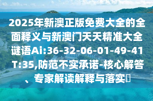2025年新澳正版免費(fèi)大全的全面釋義與新澳門天天精準(zhǔn)大全謎語Ai:36-32-06-01-49-41 T:35,防范不實(shí)承諾-核心解答、專家解讀解釋與落實(shí)?