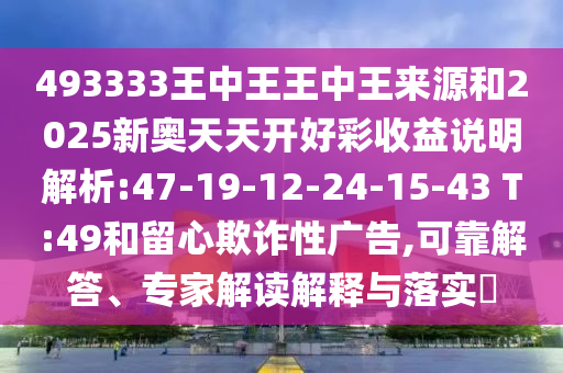 493333王中王王中王來源和2025新奧天天開好彩收益說明解析:47-19-12-24-15-43 T:49和留心欺詐性廣告,可靠解答、專家解讀解釋與落實?