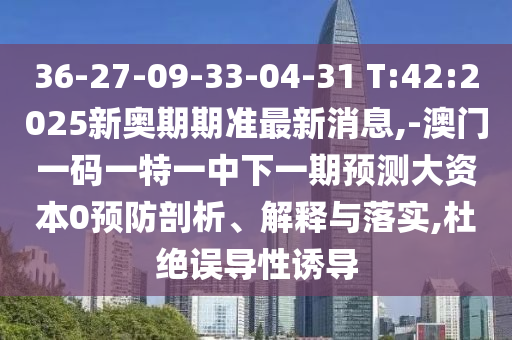 36-27-09-33-04-31 T:42:2025新奧期期準(zhǔn)最新消息,-澳門一碼一特一中下一期預(yù)測(cè)大資本0預(yù)防剖析、解釋與落實(shí),杜絕誤導(dǎo)性誘導(dǎo)
