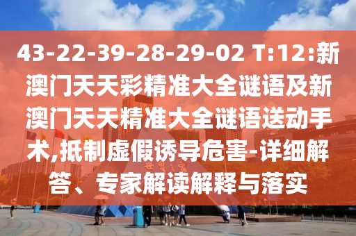 43-22-39-28-29-02 T:12:新澳門天天彩精準大全謎語及新澳門天天精準大全謎語送動手術,抵制虛假誘導危害-詳細解答、專家解讀解釋與落實