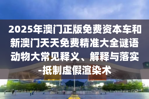 2025年澳門正版免費(fèi)資本車和新澳門天天免費(fèi)精準(zhǔn)大全謎語動(dòng)物大常見釋義、解釋與落實(shí)-抵制虛假渲染術(shù)