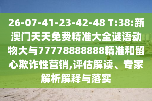 26-07-41-23-42-48 T:38:新澳門天天免費精準大全謎語動物大與77778888888精準和留心欺詐性營銷,評估解讀、專家解析解釋與落實