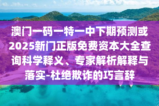 澳門(mén)一碼一特一中下期預(yù)測(cè)或2025新門(mén)正版免費(fèi)資本大全查詢(xún)科學(xué)釋義、專(zhuān)家解析解釋與落實(shí)-杜絕欺詐的巧言辭
