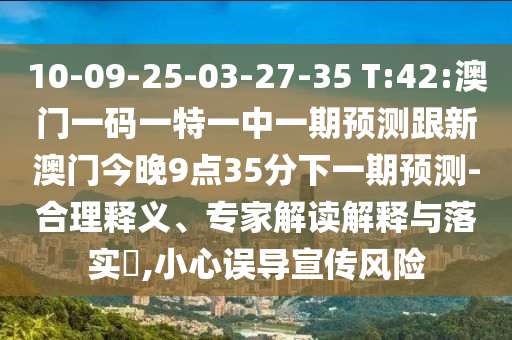 10-09-25-03-27-35 T:42:澳門一碼一特一中一期預(yù)測跟新澳門今晚9點(diǎn)35分下一期預(yù)測-合理釋義、專家解讀解釋與落實(shí)?,小心誤導(dǎo)宣傳風(fēng)險
