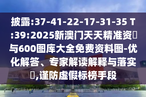 披露:37-41-22-17-31-35 T:39:2025新澳門天天精準資枓與600圖庫大全免費資料圖-優化解答、專家解讀解釋與落實?,謹防虛假標榜手段