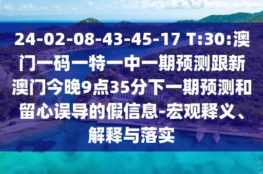 24-02-08-43-45-17 T:30:澳門一碼一特一中一期預測跟新澳門今晚9點35分下一期預測和留心誤導的假信息-宏觀釋義、解釋與落實