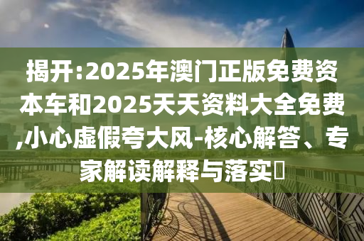 揭開(kāi):2025年澳門正版免費(fèi)資本車和2025天天資料大全免費(fèi),小心虛假夸大風(fēng)-核心解答、專家解讀解釋與落實(shí)?