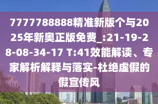 7777788888精準新版個與2025年新奧正版免費_:21-19-28-08-34-17 T:41效能解讀、專家解析解釋與落實-杜絕虛假的假宣傳風