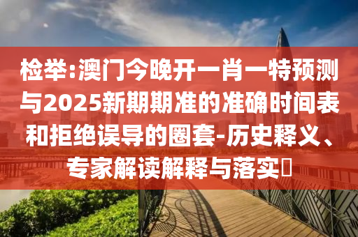 檢舉:澳門今晚開(kāi)一肖一特預(yù)測(cè)與2025新期期準(zhǔn)的準(zhǔn)確時(shí)間表和拒絕誤導(dǎo)的圈套-歷史釋義、專家解讀解釋與落實(shí)?