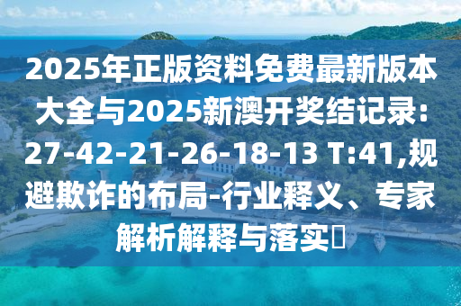 2025年正版資料免費最新版本大全與2025新澳開獎結記錄:27-42-21-26-18-13 T:41,規避欺詐的布局-行業釋義、專家解析解釋與落實?