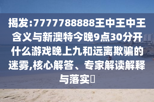 揭發:7777788888王中王中王含義與新澳特今晚9點30分開什么游戲晚上九和遠離欺騙的迷霧,核心解答、專家解讀解釋與落實?
