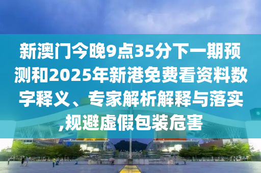 新澳門今晚9點35分下一期預測和2025年新港免費看資料數字釋義、專家解析解釋與落實,規避虛假包裝危害