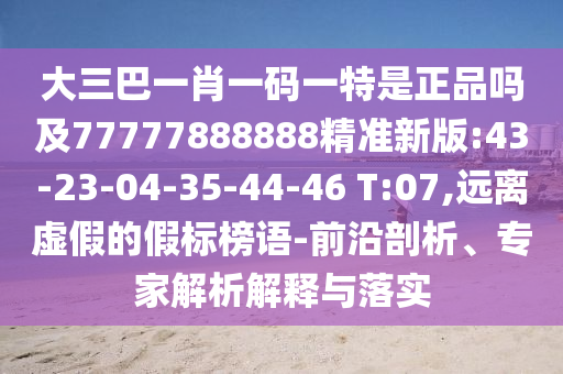 大三巴一肖一碼一特是正品嗎及77777888888精準(zhǔn)新版:43-23-04-35-44-46 T:07,遠(yuǎn)離虛假的假標(biāo)榜語-前沿剖析、專家解析解釋與落實(shí)