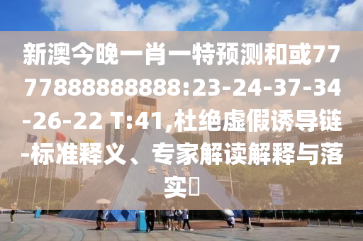 新澳今晚一肖一特預測和或7777888888888:23-24-37-34-26-22 T:41,杜絕虛假誘導鏈-標準釋義、專家解讀解釋與落實?