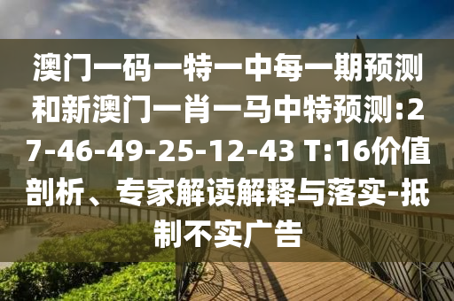 澳門一碼一特一中每一期預測和新澳門一肖一馬中特預測:27-46-49-25-12-43 T:16價值剖析、專家解讀解釋與落實-抵制不實廣告
