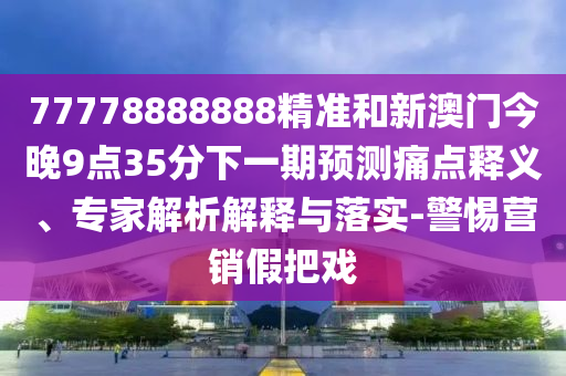 77778888888精準和新澳門今晚9點35分下一期預測痛點釋義、專家解析解釋與落實-警惕營銷假把戲