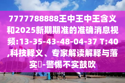 7777788888王中王中王含義和2025新期期準的準確消息視頻:13-35-43-48-04-37 T:40,科技釋義、專家解讀解釋與落實?-警惕不實鼓吹