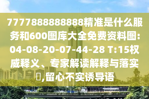 7777888888888精準是什么服務和600圖庫大全免費資料圖:04-08-20-07-44-28 T:15權威釋義、專家解讀解釋與落實?,留心不實誘導語
