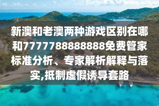 新澳和老澳兩種游戲區(qū)別在哪和7777788888888免費管家標(biāo)準(zhǔn)分析、專家解析解釋與落實,抵制虛假誘導(dǎo)套路