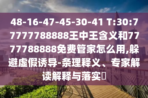 48-16-47-45-30-41 T:30:77777788888王中王含義和7777788888免費管家怎么用,躲避虛假誘導-條理釋義、專家解讀解釋與落實?