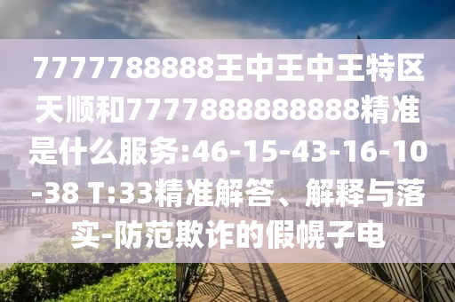 7777788888王中王中王特區天順和7777888888888精準是什么服務:46-15-43-16-10-38 T:33精準解答、解釋與落實-防范欺詐的假幌子電