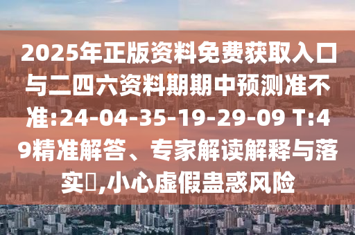 2025年正版資料免費獲取入口與二四六資料期期中預測準不準:24-04-35-19-29-09 T:49精準解答、專家解讀解釋與落實?,小心虛假蠱惑風險