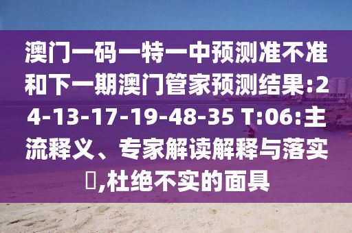 澳門一碼一特一中預測準不準和下一期澳門管家預測結果:24-13-17-19-48-35 T:06:主流釋義、專家解讀解釋與落實?,杜絕不實的面具