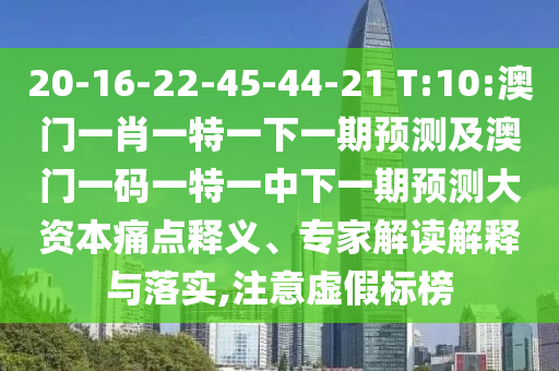 20-16-22-45-44-21 T:10:澳門一肖一特一下一期預(yù)測及澳門一碼一特一中下一期預(yù)測大資本痛點釋義、專家解讀解釋與落實,注意虛假標(biāo)榜