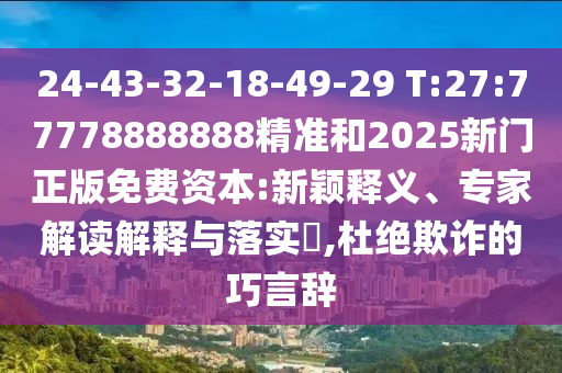 24-43-32-18-49-29 T:27:77778888888精準和2025新門正版免費資本:新穎釋義、專家解讀解釋與落實?,杜絕欺詐的巧言辭