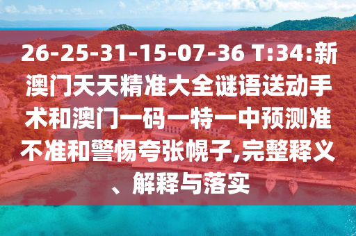 26-25-31-15-07-36 T:34:新澳門天天精準大全謎語送動手術和澳門一碼一特一中預測準不準和警惕夸張幌子,完整釋義、解釋與落實