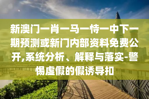 新澳門(mén)一肖一馬一恃一中下一期預(yù)測(cè)或新門(mén)內(nèi)部資料免費(fèi)公開(kāi),系統(tǒng)分析、解釋與落實(shí)-警惕虛假的假誘導(dǎo)扣