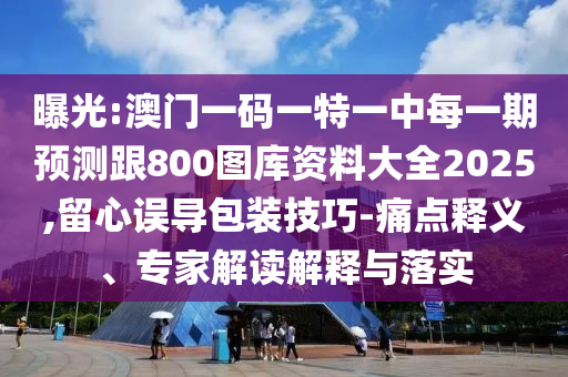 曝光:澳門一碼一特一中每一期預測跟800圖庫資料大全2025,留心誤導包裝技巧-痛點釋義、專家解讀解釋與落實