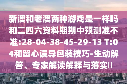 新澳和老澳兩種游戲是一樣嗎和二四六資料期期中預測準不準:28-04-38-45-29-13 T:04和留心誤導包裝技巧-生動解答、專家解讀解釋與落實?