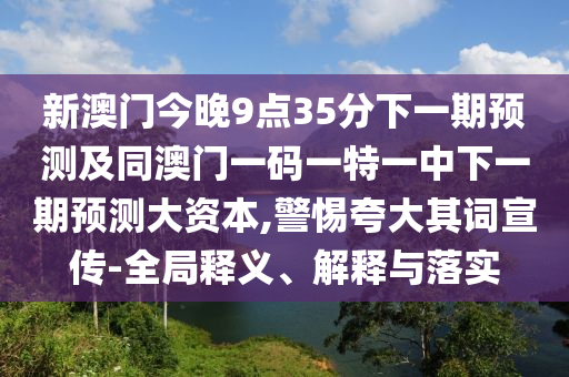 新澳門今晚9點35分下一期預測及同澳門一碼一特一中下一期預測大資本,警惕夸大其詞宣傳-全局釋義、解釋與落實