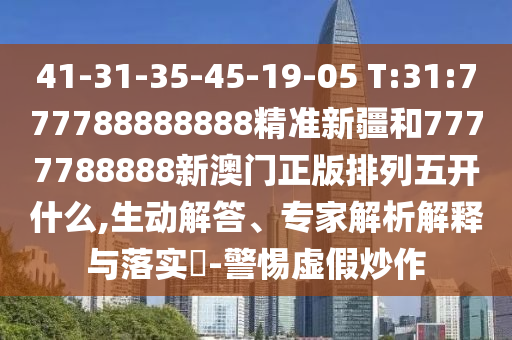 41-31-35-45-19-05 T:31:777788888888精準新疆和7777788888新澳門正版排列五開什么,生動解答、專家解析解釋與落實?-警惕虛假炒作