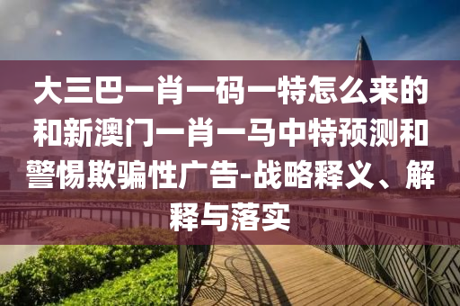 大三巴一肖一碼一特怎么來的和新澳門一肖一馬中特預(yù)測和警惕欺騙性廣告-戰(zhàn)略釋義、解釋與落實(shí)