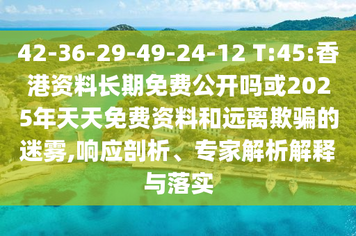 42-36-29-49-24-12 T:45:香港資料長期免費公開嗎或2025年天天免費資料和遠(yuǎn)離欺騙的迷霧,響應(yīng)剖析、專家解析解釋與落實