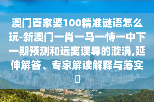 澳門管家婆100精準(zhǔn)謎語怎么玩-新澳門一肖一馬一恃一中下一期預(yù)測和遠(yuǎn)離誤導(dǎo)的漩渦,延伸解答、專家解讀解釋與落實?