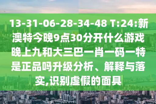 13-31-06-28-34-48 T:24:新澳特今晚9點30分開什么游戲晚上九和大三巴一肖一碼一特是正品嗎升級分析、解釋與落實,識別虛假的面具
