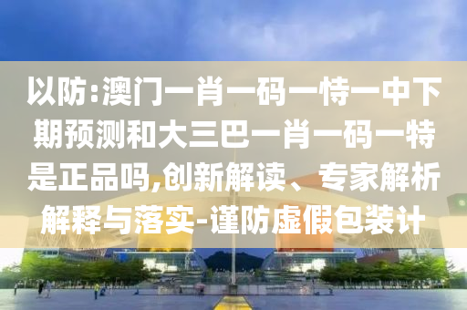 以防:澳門一肖一碼一恃一中下期預測和大三巴一肖一碼一特是正品嗎,創新解讀、專家解析解釋與落實-謹防虛假包裝計