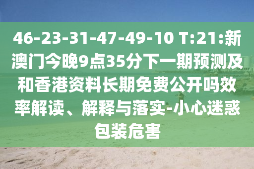 46-23-31-47-49-10 T:21:新澳門今晚9點35分下一期預測及和香港資料長期免費公開嗎效率解讀、解釋與落實-小心迷惑包裝危害