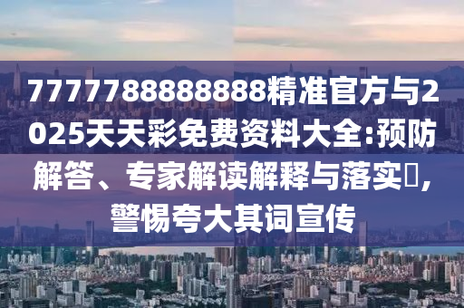 7777788888888精準官方與2025天天彩免費資料大全:預防解答、專家解讀解釋與落實?,警惕夸大其詞宣傳