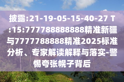 披露:21-19-05-15-40-27 T:15:777788888888精準新疆與7777788888精準2025標準分析、專家解讀解釋與落實-警惕夸張幌子背后